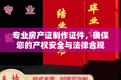 杨浦专业房产证制作证件，确保您的产权安全与法律合规