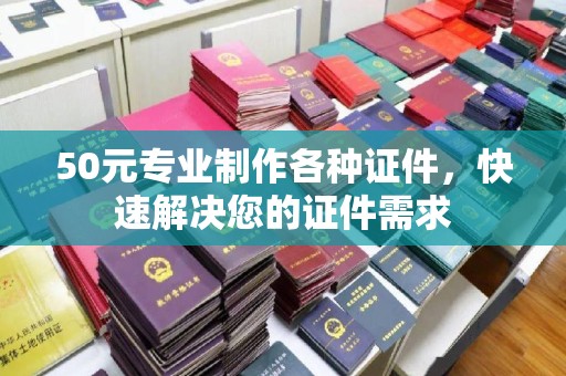 杨浦50元专业制作各种证件，快速解决您的证件需求