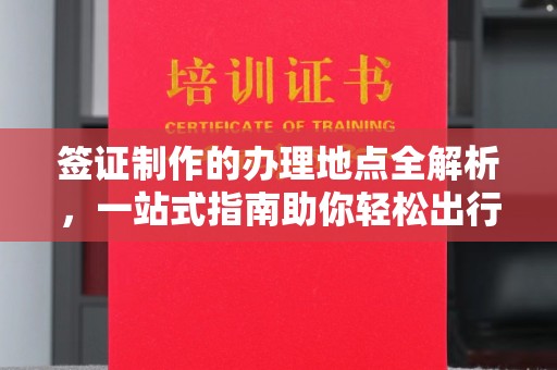 杨浦签证制作的办理地点全解析，一站式指南助你轻松出行