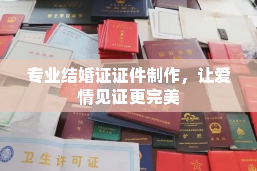 杨浦专业结婚证证件制作，让爱情见证更完美