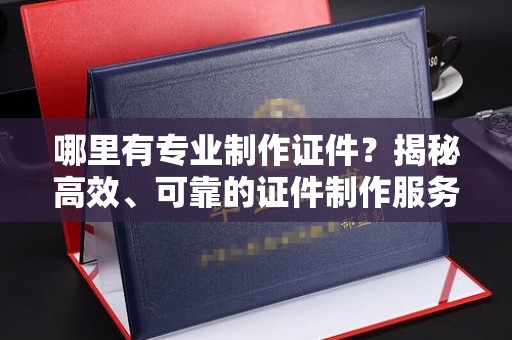 杨浦哪里有专业制作证件？揭秘高效、可靠的证件制作服务