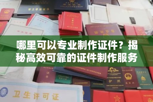 杨浦哪里可以专业制作证件？揭秘高效可靠的证件制作服务