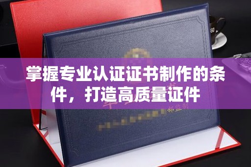 杨浦掌握专业认证证书制作的条件，打造高质量证件