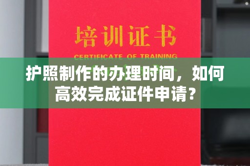 杨浦护照制作的办理时间，如何高效完成证件申请？