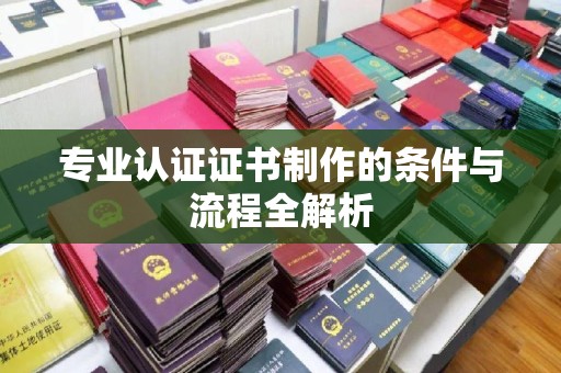 杨浦专业认证证书制作的条件与流程全解析